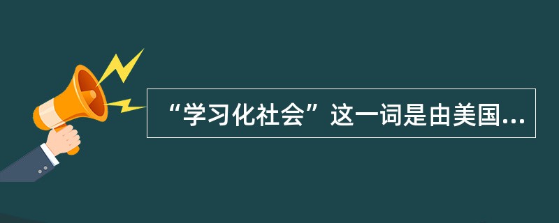 “学习化社会”这一词是由美国芝加哥大学校长（　）在1968年首次提出了的。