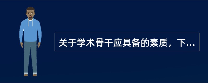 关于学术骨干应具备的素质，下列说法正确的是（　）。