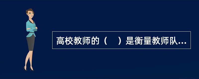 高校教师的（　）是衡量教师队伍业务能力和水平、反映教师队伍整体素质的一顼重要标志。