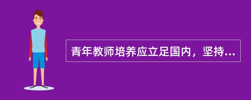 青年教师培养应立足国内，坚持脱产进修为主，在职进修为辅。（　）