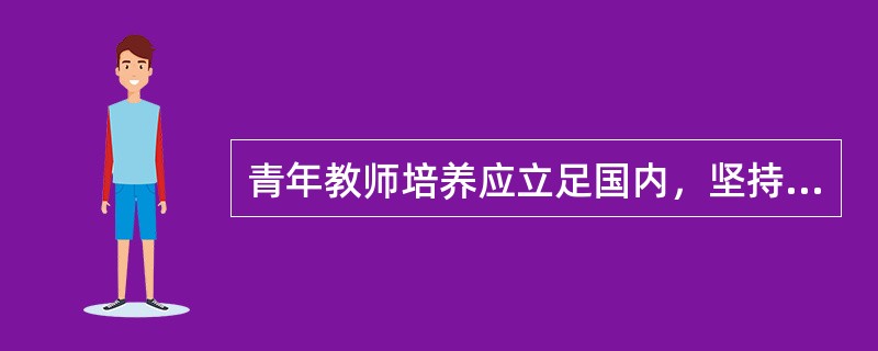 青年教师培养应立足国内，坚持脱产进修为主，在职进修为辅。（　）