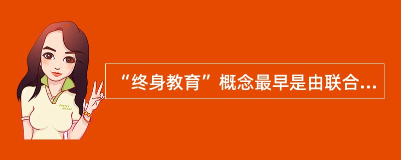 “终身教育”概念最早是由联合国教科文组织终身教育科科长朗格朗提出的。（　）