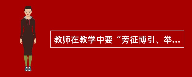 教师在教学中要“旁征博引、举一反三、幽默风趣、引入入胜”，这体现教师特点是（　）。