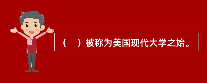 （　）被称为美国现代大学之始。
