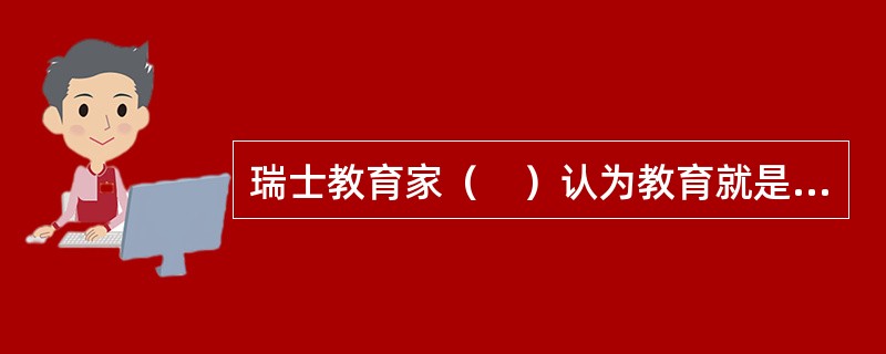 瑞士教育家（　）认为教育就是“依照自然的法则，发展儿童道德、智慧和身体各方面的能力”。