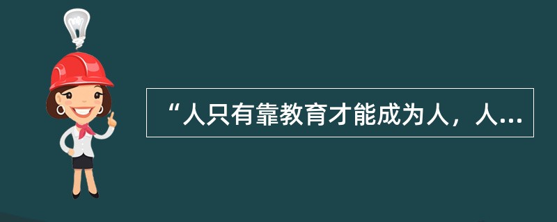 “人只有靠教育才能成为人，人完全是教育的结果。”这句话来自于（　）。