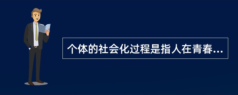 个体的社会化过程是指人在青春期适应社会，承担社会责任，履行一定社会角色的过程。（　）