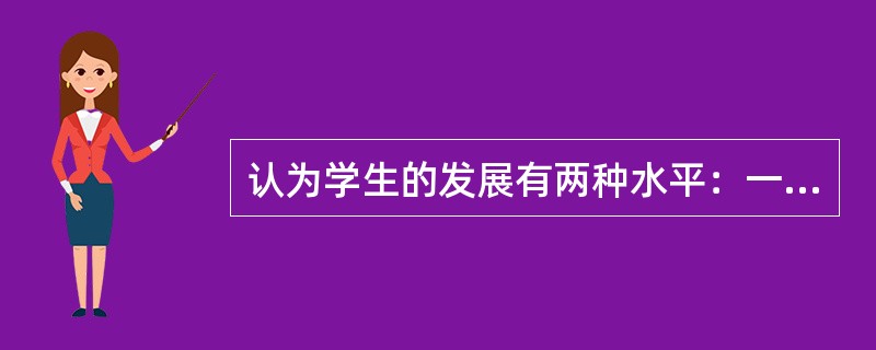 认为学生的发展有两种水平：一种是学生的现有水平，指独立活动时所能达到的解决问题的水平；另一种是学生可能的发展水平，也就是通过教学所获得的潜力。两者之间的差异就是最近发展区。这一理论提出者是（　）。