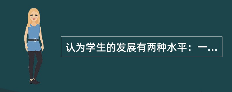 认为学生的发展有两种水平：一种是学生的现有水平，指独立活动时所能达到的解决问题的水平；另一种是学生可能的发展水平，也就是通过教学所获得的潜力。两者之间的差异就是最近发展区。这一理论提出者是（　）。