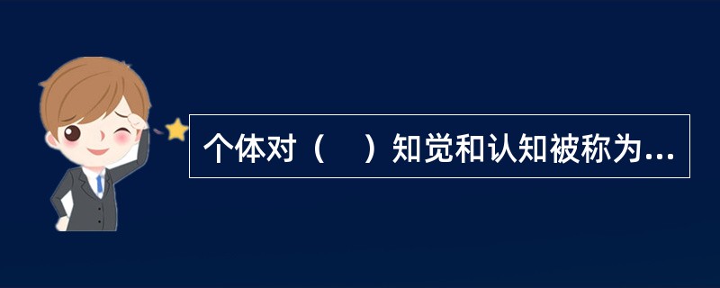 个体对（　）知觉和认知被称为自我意识。