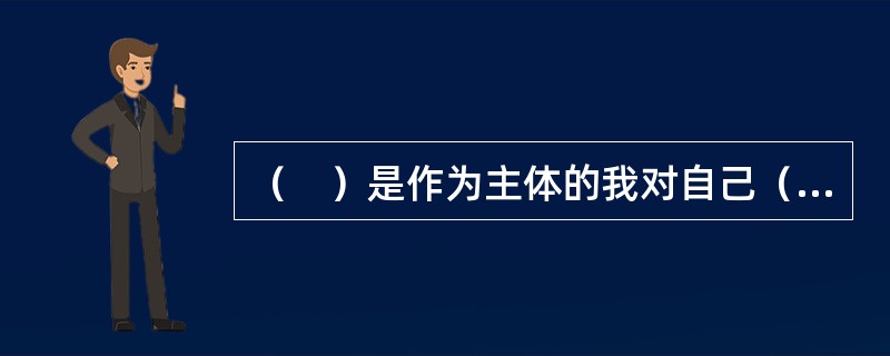 （　）是作为主体的我对自己（作为客体的我）以及自己与周围事物的关系的认识。