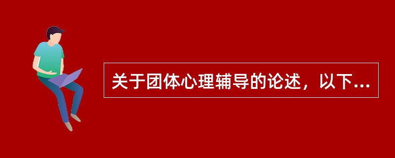 关于团体心理辅导的论述，以下（　）是不对的。