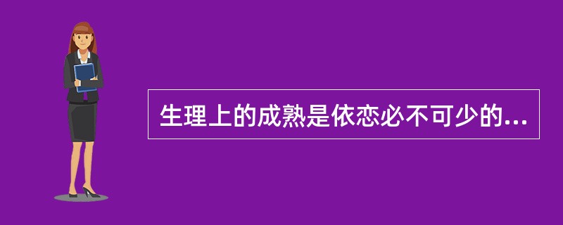 生理上的成熟是依恋必不可少的条件。（　）