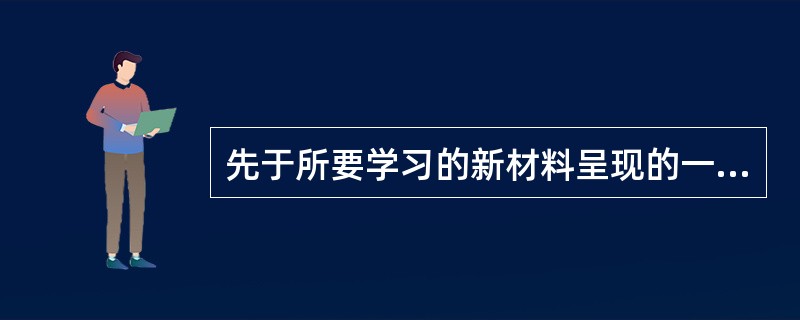 先于所要学习的新材料呈现的一种引导性材料，它对新学习材料的简化与概括，在新学习材料与学习者原有观念之间起认知桥梁的作用，这种学习的内容的组织技术或者教学策略叫（　）。