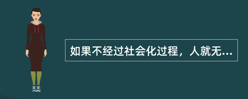 如果不经过社会化过程，人就无法在社会环境中生存，人类社会也无法运行。（　）