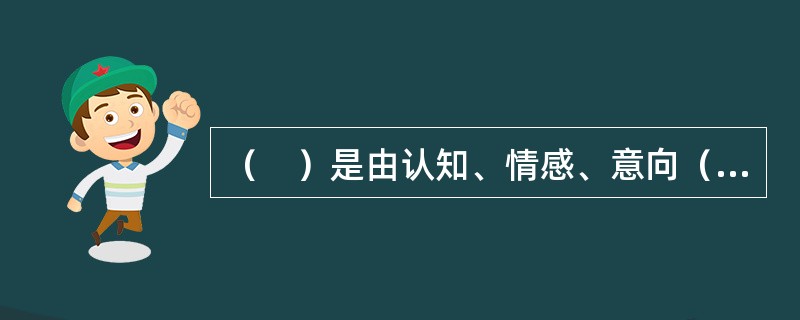 （　）是由认知、情感、意向（或行为倾向）三种成分所构成的比较持久的反应倾向。