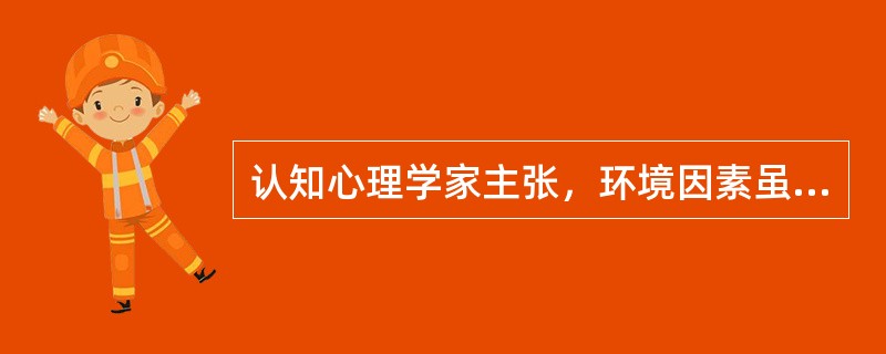 认知心理学家主张，环境因素虽然不是行动的唯一决定成分，但却是行为的重要决定成分。（　）