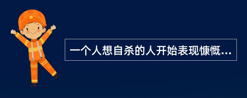 一个人想自杀的人开始表现慷慨和分享和个人财务时，其自杀的危险性下降。（　）