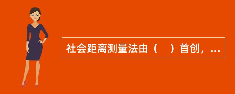 社会距离测量法由（　）首创，主要用来揭示群体中人与人之间的心理距离。