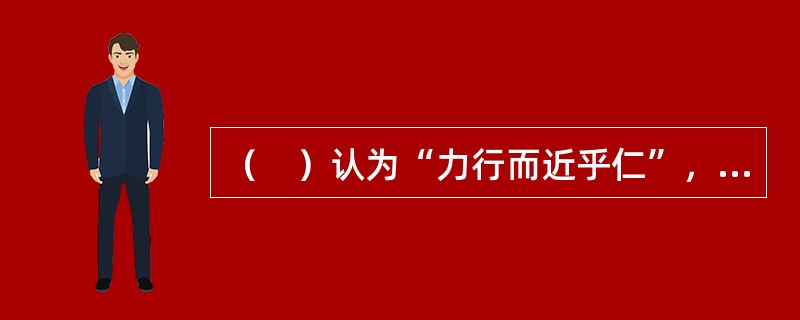 （　）认为“力行而近乎仁”，“君子无终食间违仁”。