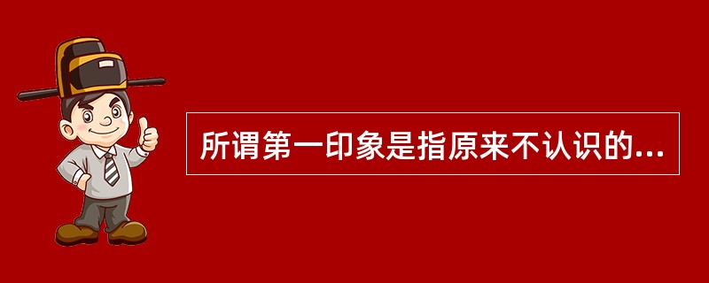 所谓第一印象是指原来不认识的人之间首次见面所形成的印象，认知者常常会根据第一印象来理解和组织以后获得的信息。（　）