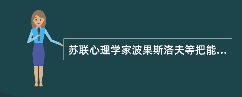 苏联心理学家波果斯洛夫等把能力划分为（　）。