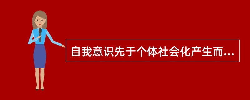 自我意识先于个体社会化产生而发展。（　）