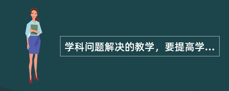 学科问题解决的教学，要提高学生问题解决能力，需要（　）。