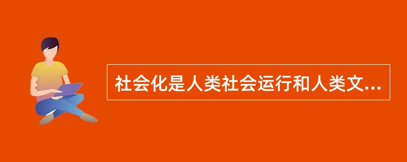 社会化是人类社会运行和人类文化延续与发展的前提条件。（　）