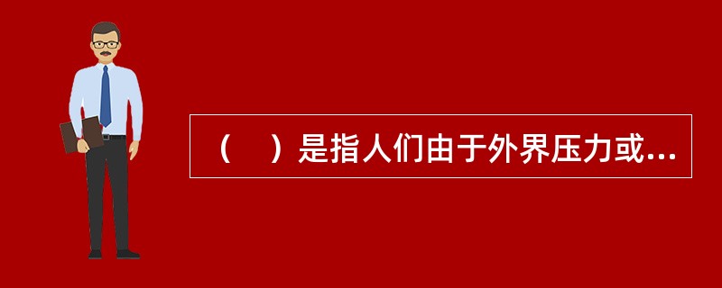 （　）是指人们由于外界压力或为了达到某种重要目标，而对自己的表面态度或表面行为作改变。