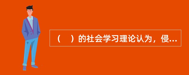 （　）的社会学习理论认为，侵犯行为是通过有意无意的观察和学习而得，因此，侵犯榜样起着重要作用。