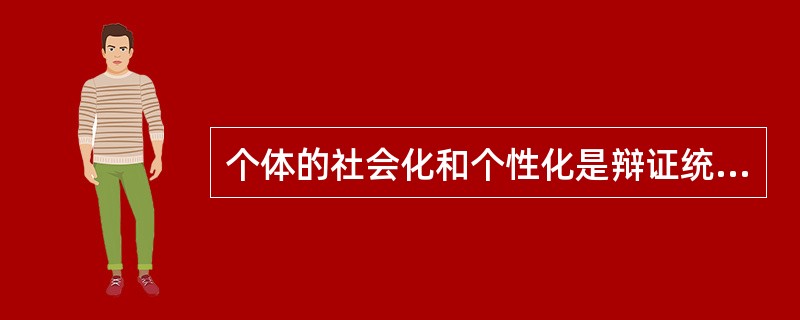 个体的社会化和个性化是辩证统一的过程，人在社会化的过程中同时进行着个性化。（　）