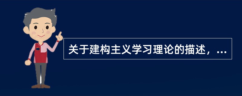 关于建构主义学习理论的描述，说法错误的是（　）。