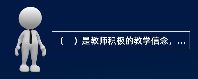 （　）是教师积极的教学信念，包括教师对教学关系、教育与学生发展的认识与态度，以及教师对自己教学效果与能力的认识与信念。