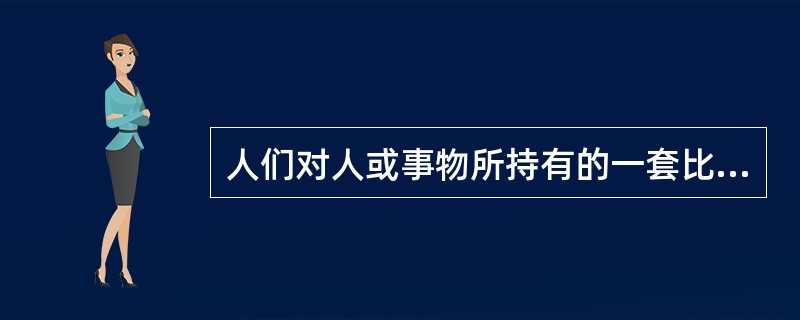 人们对人或事物所持有的一套比较笼统、概括、固定的看法，并以这种看法作为评价人或事物的依据（　）。