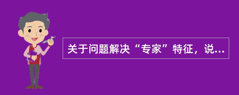 关于问题解决“专家”特征，说法正确的是（　）。