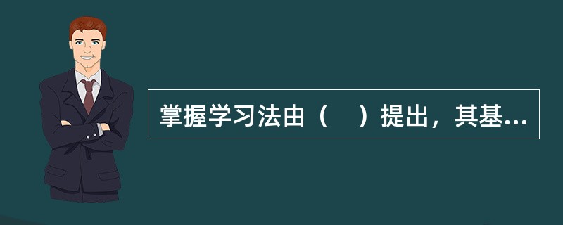 掌握学习法由（　）提出，其基本观点是，只要恰当注意教学的主要变量，就可以使90%以上的学生达到掌握水平。