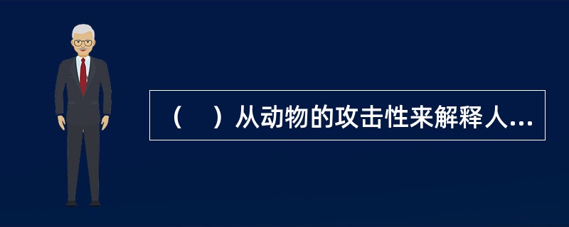 （　）从动物的攻击性来解释人的攻击性，将其看成是人的本能。