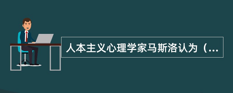 人本主义心理学家马斯洛认为（　）是其行为的驱动力量。