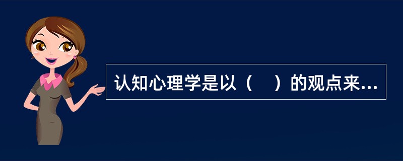 认知心理学是以（　）的观点来研究人类的认知过程。