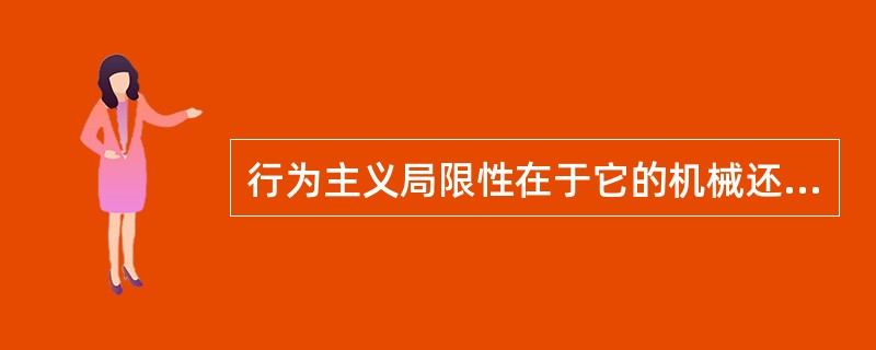 行为主义局限性在于它的机械还原论和简单化的倾向严重，他将人机械化和动物化。（　）