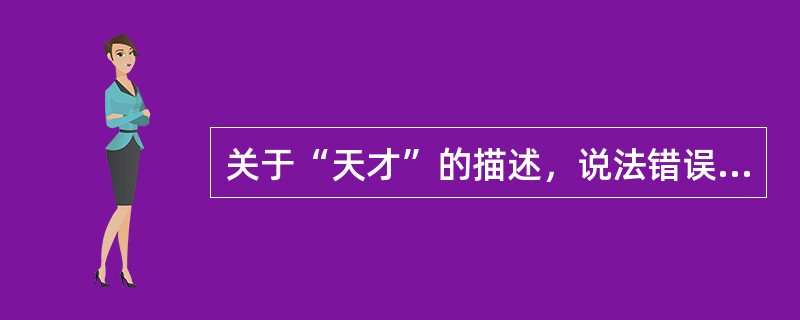 关于“天才”的描述，说法错误的是（　）。
