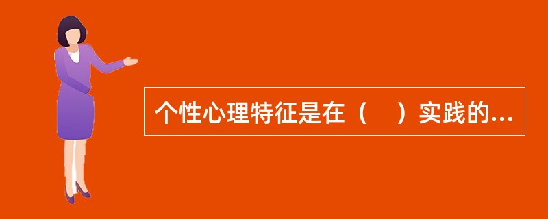 个性心理特征是在（　）实践的基础上形成和发展起来的。