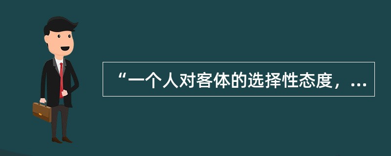 “一个人对客体的选择性态度，是在需要的基础上形成的，需要有生理方面和心理方面的，当需要得到满足时，就产生情绪的快感。”这种选择性态度，称作为（　）。