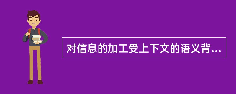 对信息的加工受上下文的语义背景或我们对知觉对象的知识的指导，称为自下而上的加工。（　）