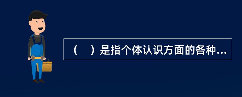 （　）是指个体认识方面的各种能力的综合。