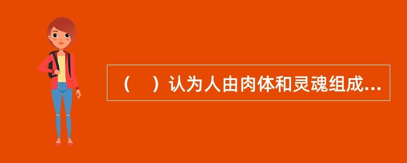 （　）认为人由肉体和灵魂组成，认识不是对物质世界的感受，而是对理念世界的回忆。