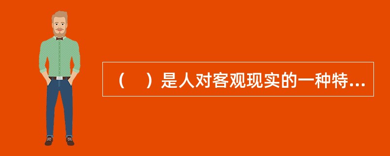 （　）是人对客观现实的一种特殊反映形式，是主体依据客观事物对他的不同意义而产生对该事物的不同态度时，在主观世界中产生的肯定或否定体验。