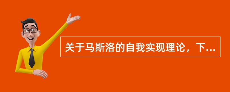 关于马斯洛的自我实现理论，下列说法正确的是（　）。