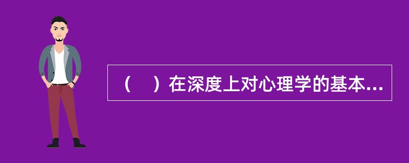 （　）在深度上对心理学的基本理论问题进行细致研究。
